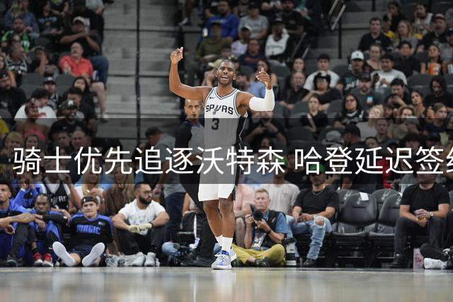 骑士优先追逐沃特森 哈登延迟签约助球队补强